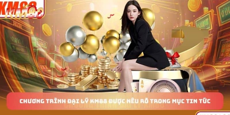 Chương trình đại lý KM88 được nêu rõ trong mục tin tức